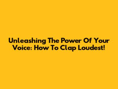 Unleashing The Power Of Your Voice: How To Clap Loudest!