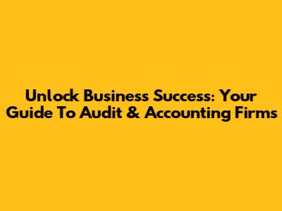 Unlock Business Success: Your Guide To Audit & Accounting Firms