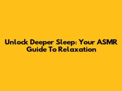 Unlock Deeper Sleep: Your ASMR Guide To Relaxation