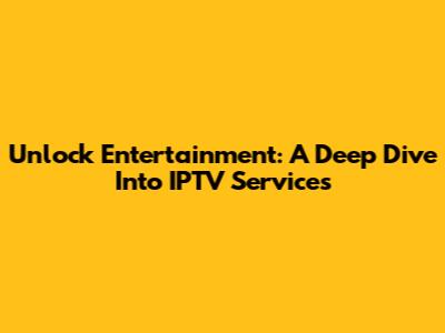 Unlock Entertainment: A Deep Dive Into IPTV Services