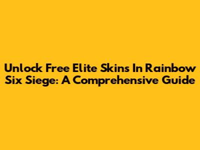 Unlock Free Elite Skins In Rainbow Six Siege: A Comprehensive Guide