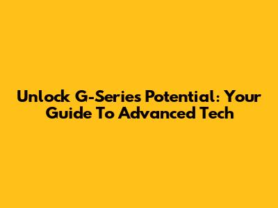 Unlock G-Series Potential: Your Guide To Advanced Tech