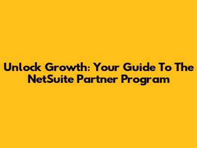 Unlock Growth: Your Guide To The NetSuite Partner Program