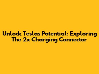 Unlock Tesla's Potential: Exploring The 2x Charging Connector