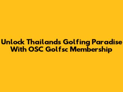 Unlock Thailand's Golfing Paradise With OSC Golfsc Membership