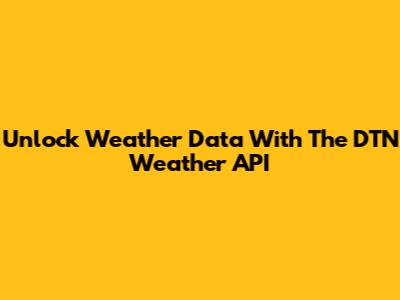 Unlock Weather Data With The DTN Weather API