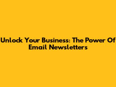 Unlock Your Business: The Power Of Email Newsletters