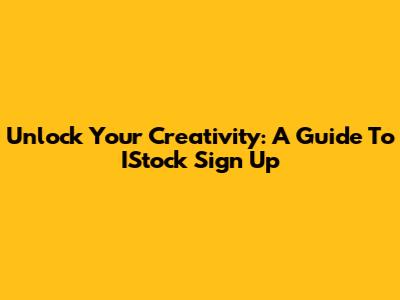 Unlock Your Creativity: A Guide To IStock Sign Up