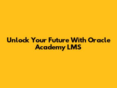 Unlock Your Future With Oracle Academy LMS