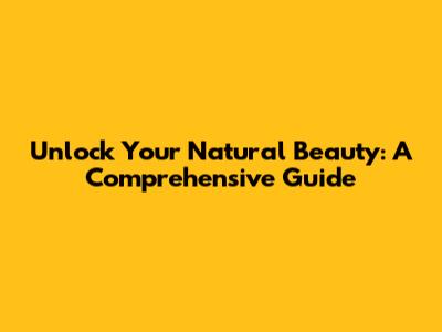 Unlock Your Natural Beauty: A Comprehensive Guide