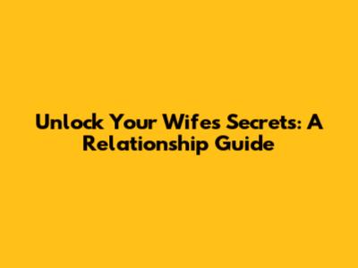 Unlock Your Wife's Secrets: A Relationship Guide
