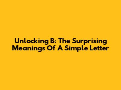 Unlocking 'B': The Surprising Meanings Of A Simple Letter