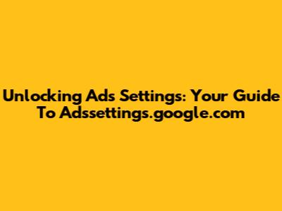 Unlocking Ads Settings: Your Guide To Adssettings.google.com