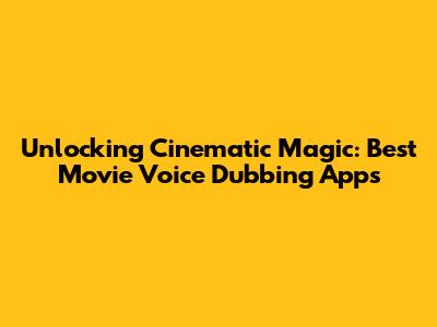 Unlocking Cinematic Magic: Best Movie Voice Dubbing Apps