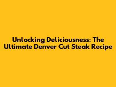 Unlocking Deliciousness: The Ultimate Denver Cut Steak Recipe