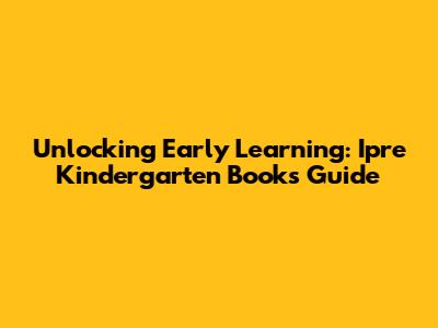 Unlocking Early Learning: Ipre Kindergarten Books Guide