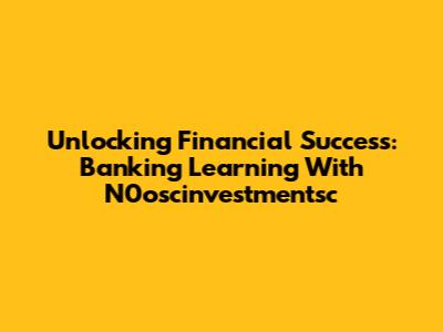 Unlocking Financial Success: Banking Learning With N0oscinvestmentsc