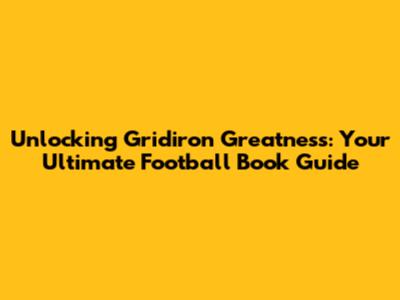 Unlocking Gridiron Greatness: Your Ultimate Football Book Guide