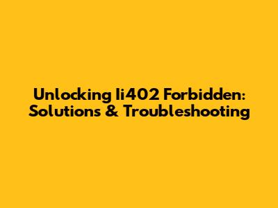 Unlocking Ii402 Forbidden: Solutions & Troubleshooting