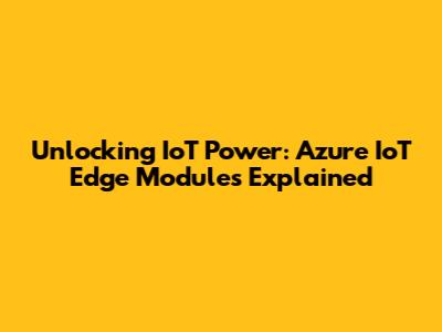 Unlocking IoT Power: Azure IoT Edge Modules Explained