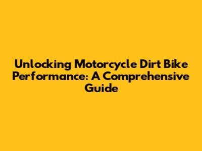 Unlocking Motorcycle Dirt Bike Performance: A Comprehensive Guide