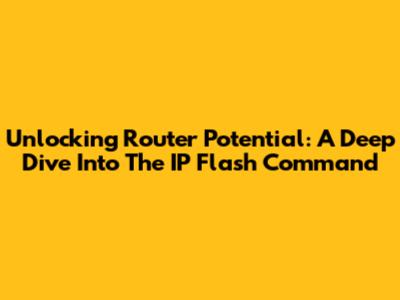 Unlocking Router Potential: A Deep Dive Into The IP Flash Command