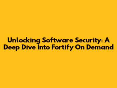 Unlocking Software Security: A Deep Dive Into Fortify On Demand
