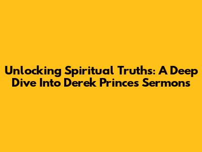 Unlocking Spiritual Truths: A Deep Dive Into Derek Prince's Sermons