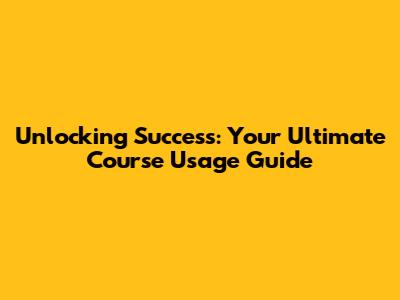 Unlocking Success: Your Ultimate Course Usage Guide