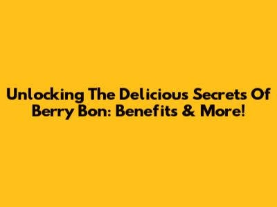 Unlocking The Delicious Secrets Of Berry Bon: Benefits & More!