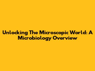 Unlocking The Microscopic World: A Microbiology Overview
