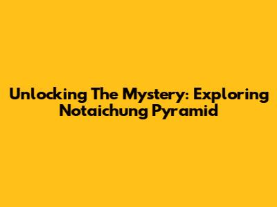 Unlocking The Mystery: Exploring Notaichung Pyramid