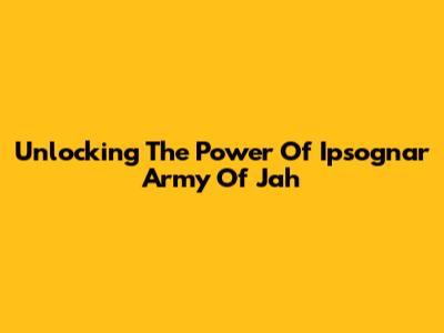 Unlocking The Power Of Ipsognar Army Of Jah