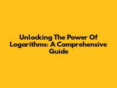 Unlocking The Power Of Logarithms: A Comprehensive Guide