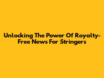 Unlocking The Power Of Royalty-Free News For Stringers
