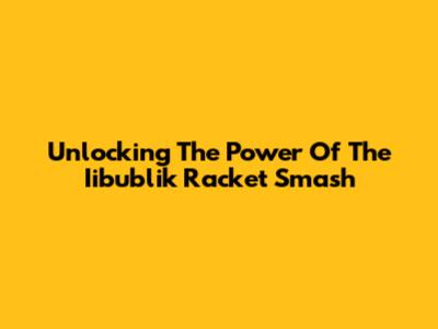 Unlocking The Power Of The Iibublik Racket Smash