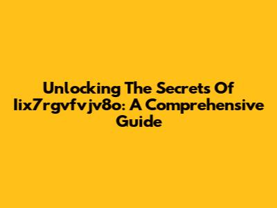 Unlocking The Secrets Of Iix7rgvfvjv8o: A Comprehensive Guide