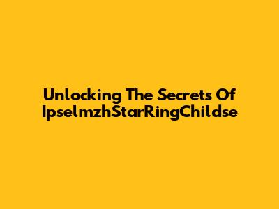 Unlocking The Secrets Of IpselmzhStarRingChildse