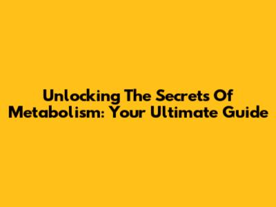 Unlocking The Secrets Of Metabolism: Your Ultimate Guide