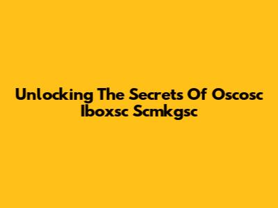 Unlocking The Secrets Of Oscosc Iboxsc Scmkgsc