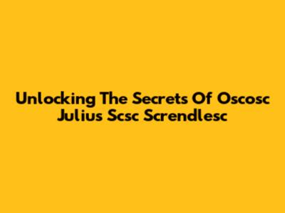 Unlocking The Secrets Of Oscosc Julius Scsc Screndlesc