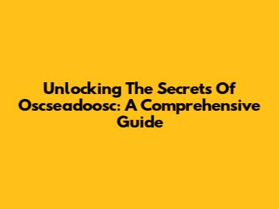Unlocking The Secrets Of Oscseadoosc: A Comprehensive Guide