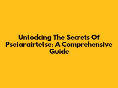Unlocking The Secrets Of Pseiarairtelse: A Comprehensive Guide
