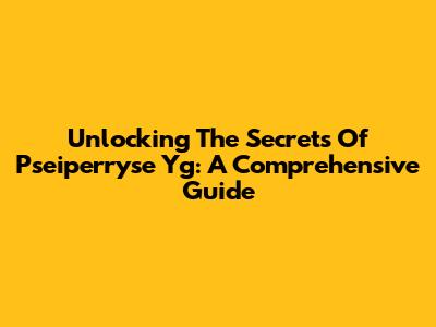 Unlocking The Secrets Of Pseiperryse Yg: A Comprehensive Guide