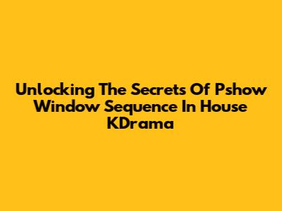 Unlocking The Secrets Of Pshow Window Sequence In House KDrama