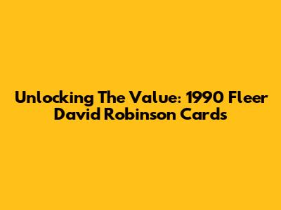 Unlocking The Value: 1990 Fleer David Robinson Cards