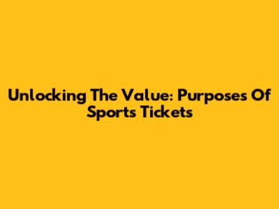Unlocking The Value: Purposes Of Sports Tickets
