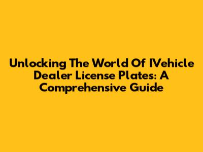 Unlocking The World Of IVehicle Dealer License Plates: A Comprehensive Guide