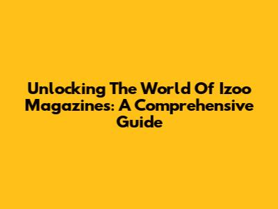 Unlocking The World Of Izoo Magazines: A Comprehensive Guide