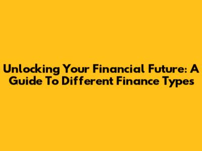 Unlocking Your Financial Future: A Guide To Different Finance Types